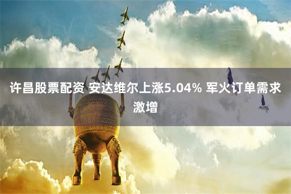 许昌股票配资 安达维尔上涨5.04% 军火订单需求激增