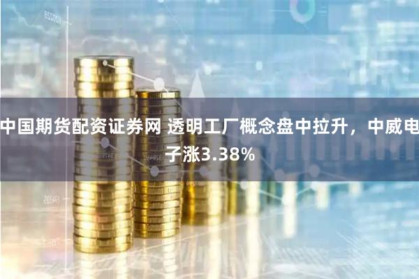 中国期货配资证券网 透明工厂概念盘中拉升，中威电子涨3.38%