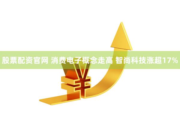 股票配资官网 消费电子概念走高 智尚科技涨超17%