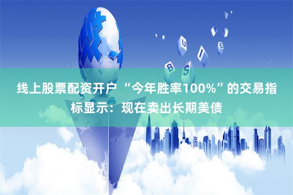 线上股票配资开户 “今年胜率100%”的交易指标显示：现在卖出长期美债