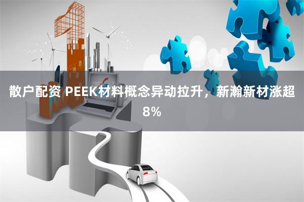 散户配资 PEEK材料概念异动拉升，新瀚新材涨超8%