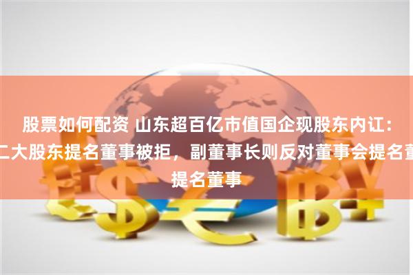 股票如何配资 山东超百亿市值国企现股东内讧：第二大股东提名董事被拒，副董事长则反对董事会提名董事