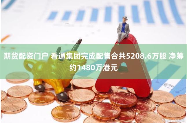 期货配资门户 看通集团完成配售合共5208.6万股 净筹约1480万港元