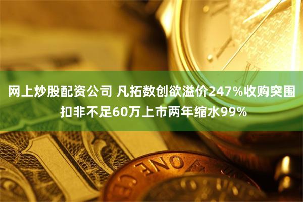 网上炒股配资公司 凡拓数创欲溢价247%收购突围 扣非不足60万上市两年缩水99%