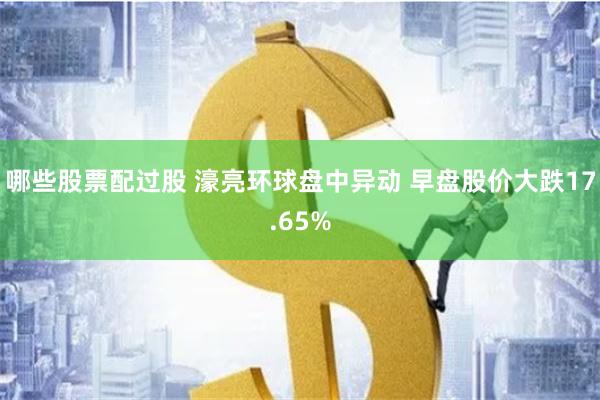 哪些股票配过股 濠亮环球盘中异动 早盘股价大跌17.65%