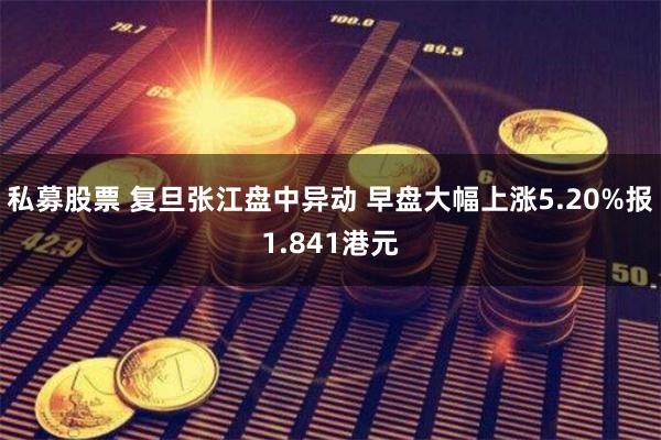 私募股票 复旦张江盘中异动 早盘大幅上涨5.20%报1.841港元