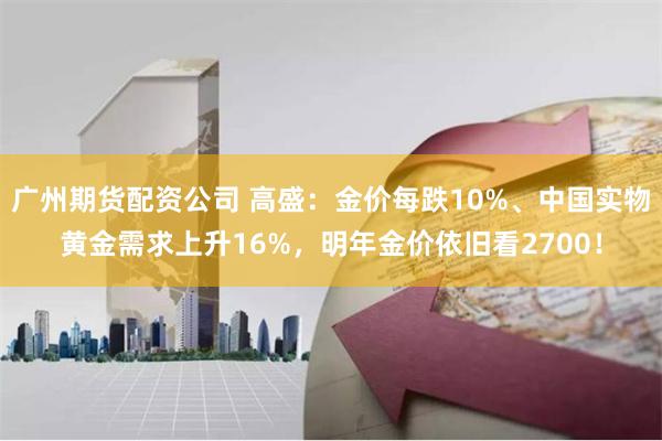 广州期货配资公司 高盛：金价每跌10%、中国实物黄金需求上升16%，明年金价依旧看2700！