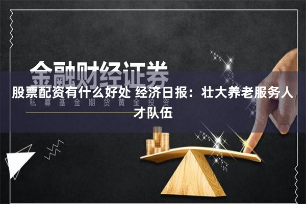 股票配资有什么好处 经济日报：壮大养老服务人才队伍