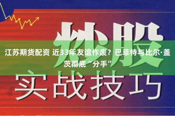 江苏期货配资 近33年友谊作废？巴菲特与比尔·盖茨彻底“分手”