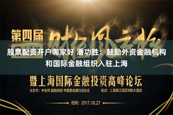 股票配资开户哪家好 潘功胜：鼓励外资金融机构和国际金融组织入驻上海