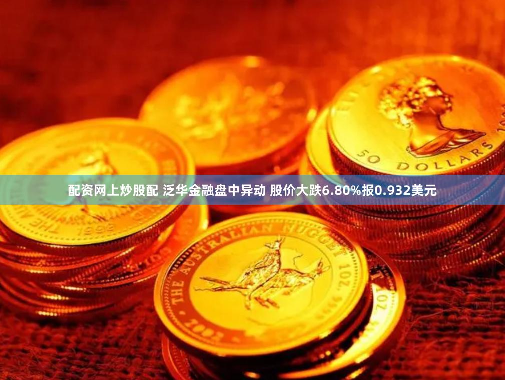 配资网上炒股配 泛华金融盘中异动 股价大跌6.80%报0.932美元