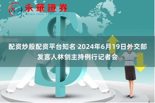 配资炒股配资平台知名 2024年6月19日外交部发言人林剑主持例行记者会