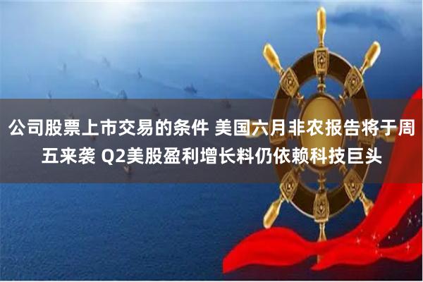 公司股票上市交易的条件 美国六月非农报告将于周五来袭 Q2美股盈利增长料仍依赖科技巨头