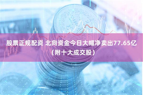 股票正规配资 北向资金今日大幅净卖出77.65亿（附十大成交股）