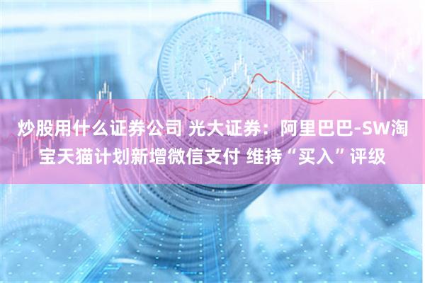 炒股用什么证券公司 光大证券：阿里巴巴-SW淘宝天猫计划新增微信支付 维持“买入”评级