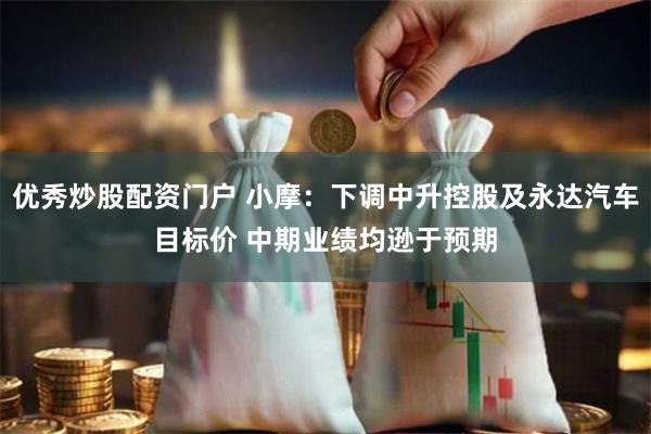 优秀炒股配资门户 小摩：下调中升控股及永达汽车目标价 中期业绩均逊于预期