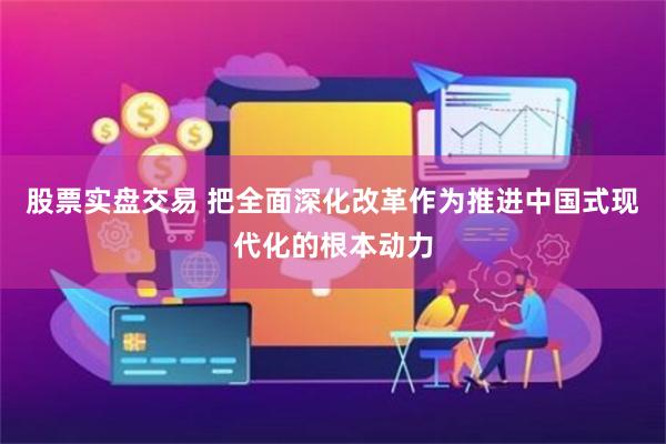 股票实盘交易 把全面深化改革作为推进中国式现代化的根本动力