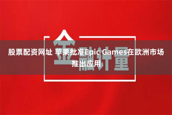 股票配资网址 苹果批准Epic Games在欧洲市场推出应用