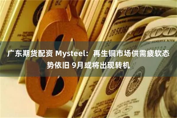 广东期货配资 Mysteel：再生铜市场供需疲软态势依旧 9月或将出现转机