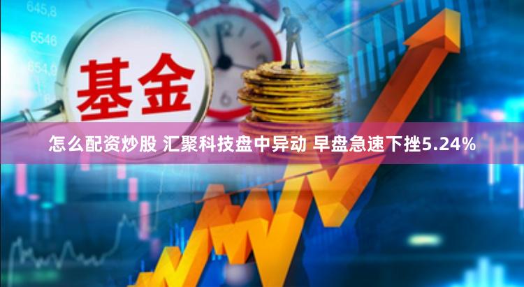 怎么配资炒股 汇聚科技盘中异动 早盘急速下挫5.24%