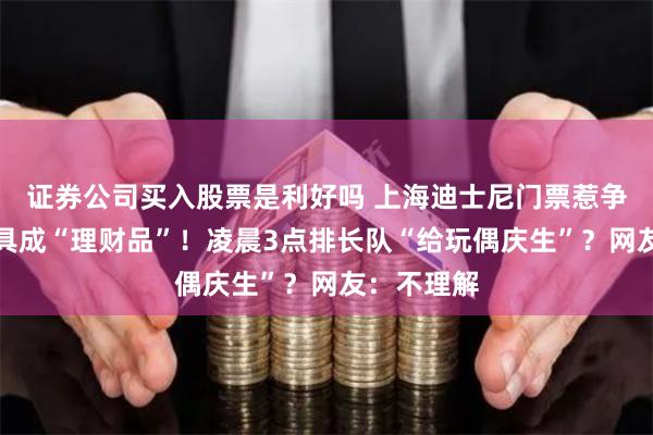 证券公司买入股票是利好吗 上海迪士尼门票惹争议，新玩具成“理财品”！凌晨3点排长队“给玩偶庆生”？网友：不理解