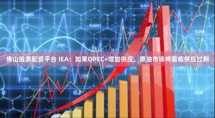 佛山股票配资平台 IEA：如果OPEC+增加供应，原油市场将面临供应过剩