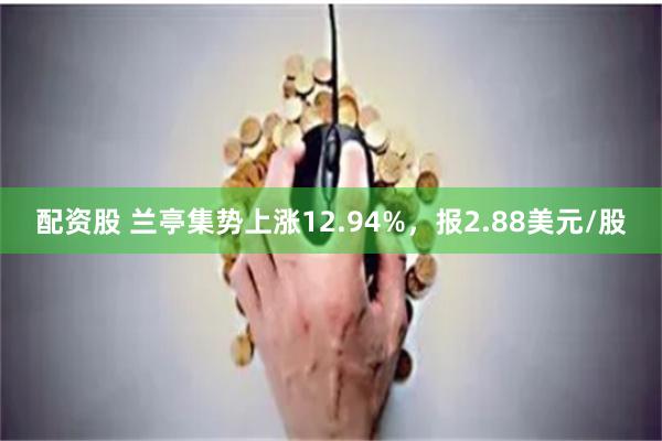 配资股 兰亭集势上涨12.94%，报2.88美元/股