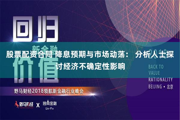 股票配资合同 降息预期与市场动荡： 分析人士探讨经济不确定性影响