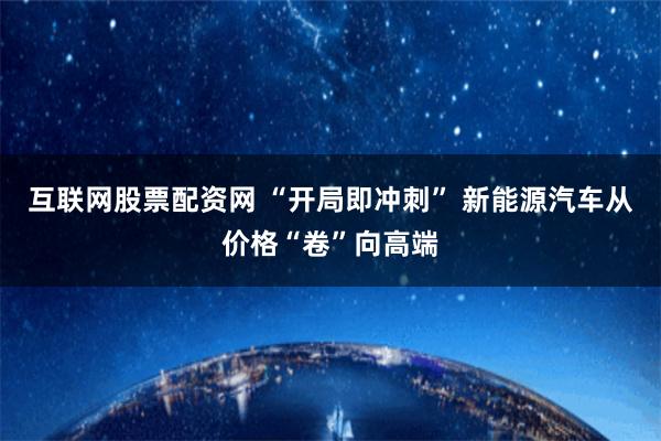 互联网股票配资网 “开局即冲刺” 新能源汽车从价格“卷”向高端