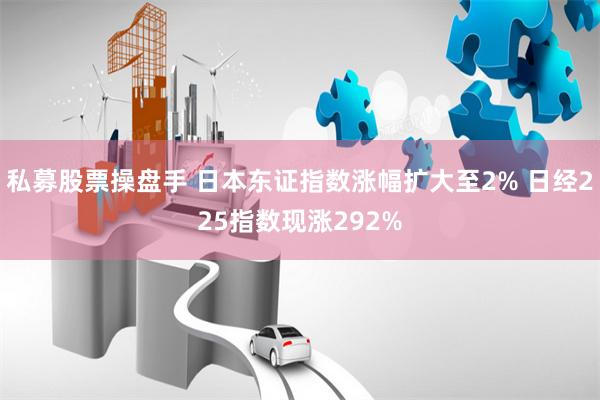 私募股票操盘手 日本东证指数涨幅扩大至2% 日经225指数现涨292%