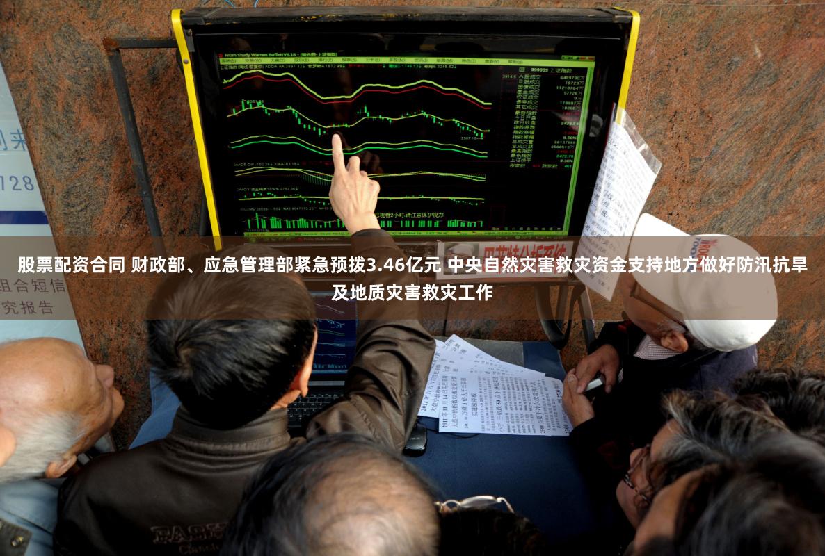 股票配资合同 财政部、应急管理部紧急预拨3.46亿元 中央自然灾害救灾资金支持地方做好防汛抗旱及地质灾害救灾工作