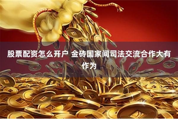 股票配资怎么开户 金砖国家间司法交流合作大有作为