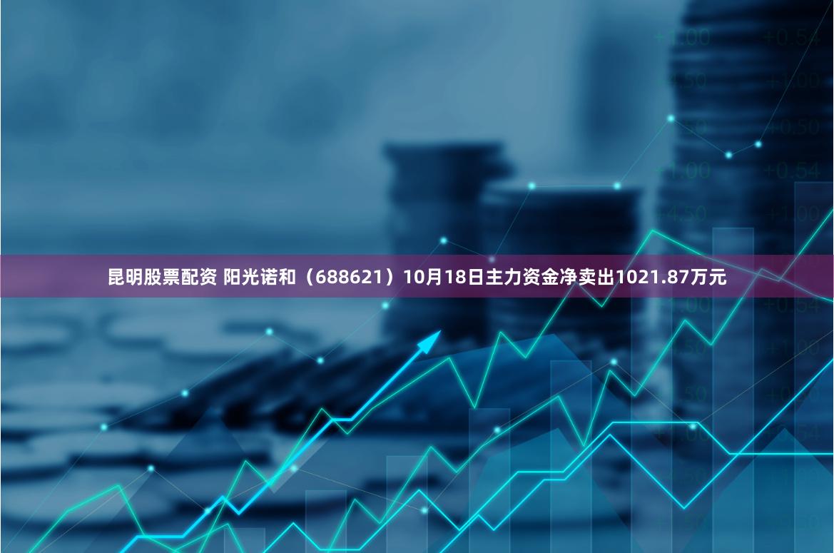 昆明股票配资 阳光诺和（688621）10月18日主力资金净卖出1021.87万元