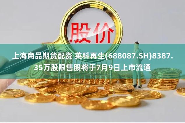 上海商品期货配资 英科再生(688087.SH)8387.35万股限售股将于7月9日上市流通