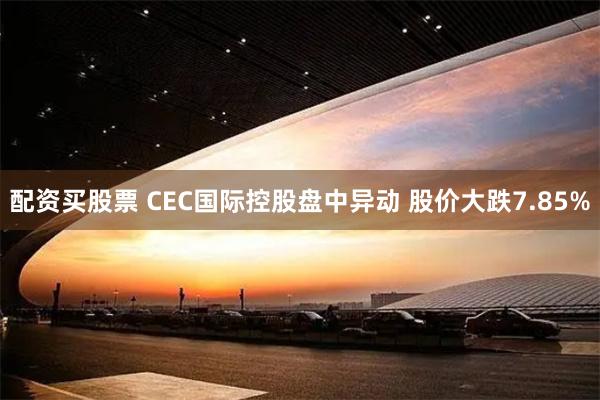 配资买股票 CEC国际控股盘中异动 股价大跌7.85%