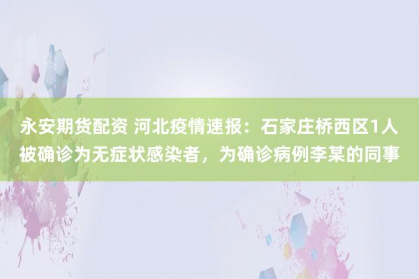 永安期货配资 河北疫情速报：石家庄桥西区1人被确诊为无症状感染者，为确诊病例李某的同事