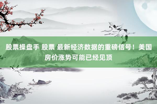 股票操盘手 股票 最新经济数据的重磅信号！美国房价涨势可能已经见顶