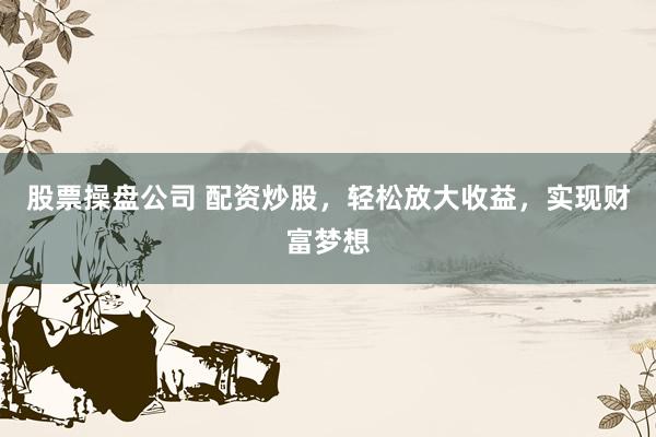 股票操盘公司 配资炒股，轻松放大收益，实现财富梦想