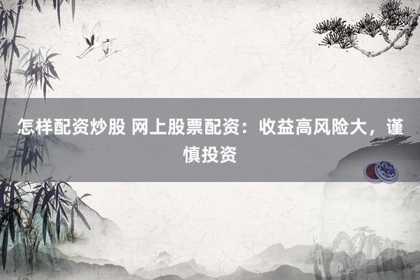 怎样配资炒股 网上股票配资：收益高风险大，谨慎投资