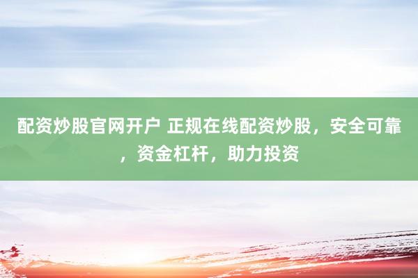 配资炒股官网开户 正规在线配资炒股，安全可靠，资金杠杆，助力投资