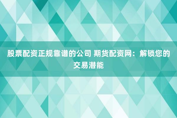 股票配资正规靠谱的公司 期货配资网：解锁您的交易潜能