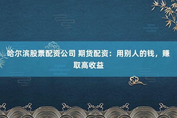 哈尔滨股票配资公司 期货配资：用别人的钱，赚取高收益