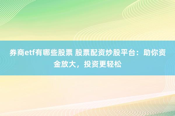 券商etf有哪些股票 股票配资炒股平台：助你资金放大，投资更轻松