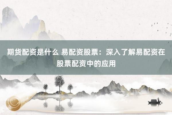 期货配资是什么 易配资股票：深入了解易配资在股票配资中的应用