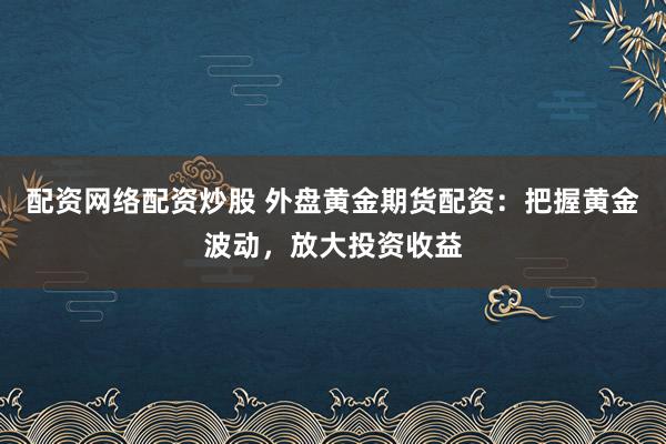 配资网络配资炒股 外盘黄金期货配资：把握黄金波动，放大投资收益