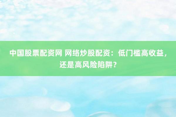 中国股票配资网 网络炒股配资：低门槛高收益，还是高风险陷阱？