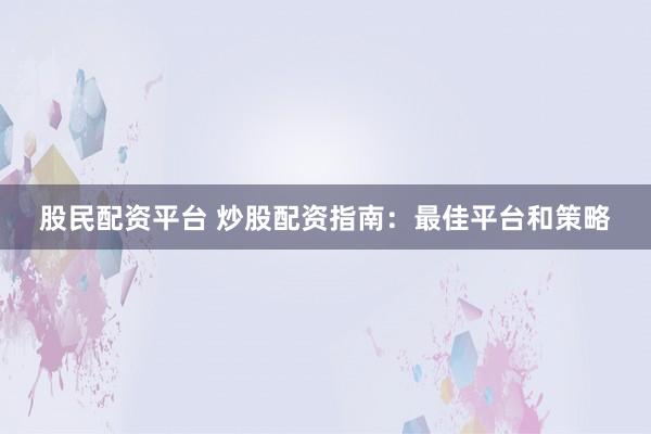 股民配资平台 炒股配资指南：最佳平台和策略