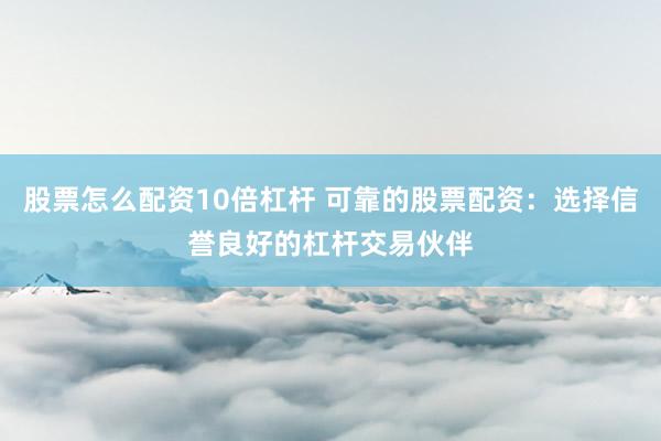 股票怎么配资10倍杠杆 可靠的股票配资：选择信誉良好的杠杆交易伙伴