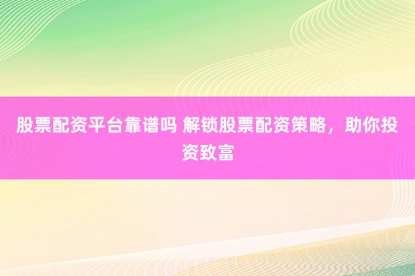 股票配资平台靠谱吗 解锁股票配资策略，助你投资致富