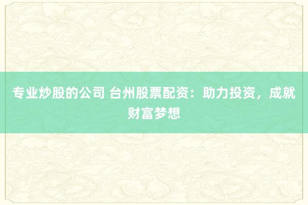 专业炒股的公司 台州股票配资：助力投资，成就财富梦想